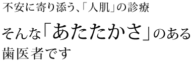 不安に寄り添う、「人肌」の診療 そんな「あたたかさ」のある歯医者です