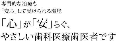 専門的な治療も「安心」して受けられる環境 「心」が「安」らぐ、やさしい歯科医療