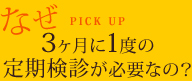 なぜ3ヶ月に1度の定期検診が必要なの？